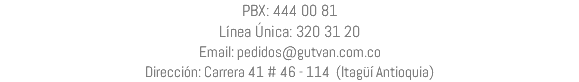 PBX: 444 00 81 Línea Única: 320 31 20 Email: pedidos@gutvan.com.co Dirección: Carrera 41 # 46 - 114 (Itagüí Antioquia)