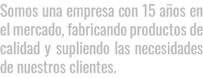 SOMOS UNA EMPRESA CON 15 AÑOS EN EL MERCADO, FABRICANDO PRODUCTOS DE CALIDAD Y SUPLIENDO LAS NECESIDADES DE NUESTROS CLIENTES.